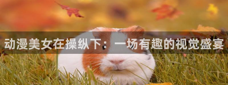 韩漫漫画网站:动漫美女在操纵下:一场有趣的视觉盛宴配图