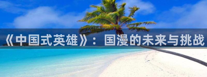 韩漫中文漫画阅读:《中国式英雄》:国漫的未来与挑战配图