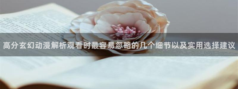 韩漫奇幻漫画推荐:高分玄幻动漫解析观看时最容易忽略的几个细节以及实用选择建议配图