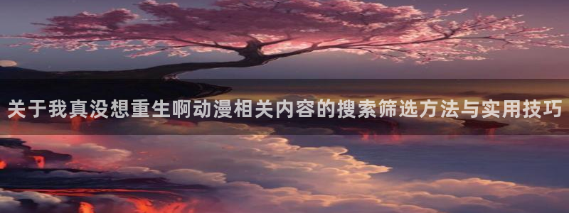 在线韩漫网站:关于我真没想重生啊动漫相关内容的搜索筛选方法与实用技巧配图