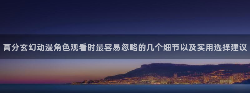 韩漫漫画网站:高分玄幻动漫角色观看时最容易忽略的几个细节以及实用选择建议配图