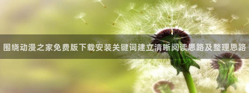 在线韩漫：围绕动漫之家免费版下载安装关键词建立清晰阅读思路及整理思路配图