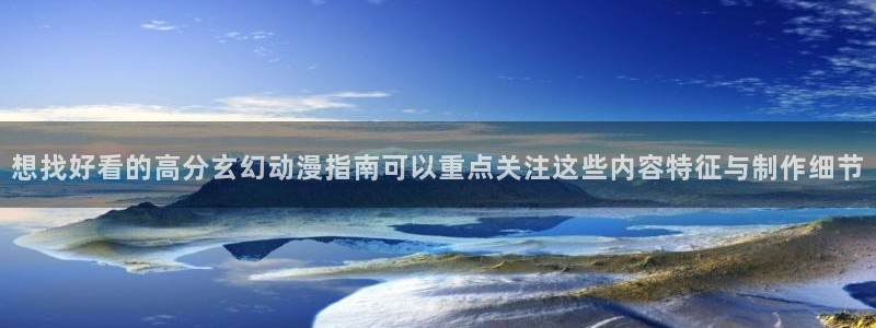 韩漫漫画大全最新：想找好看的高分玄幻动漫指南可以重点关注这些内容特征与制作细节配图