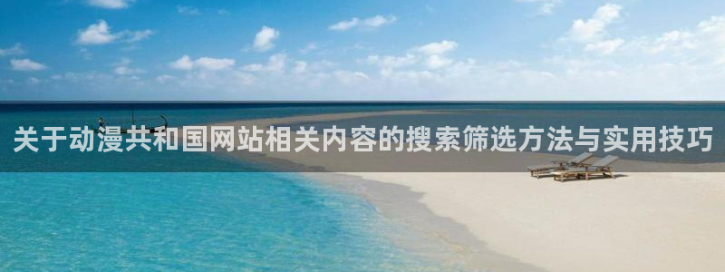 韩漫浪漫漫画:关于动漫共和国网站相关内容的搜索筛选方法与实用技巧配图