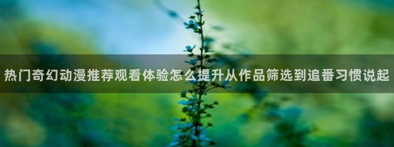 韩漫漫画哪个网站可以看:热门奇幻动漫推荐观看体验怎么提升从作品筛选到追番习惯说起配图